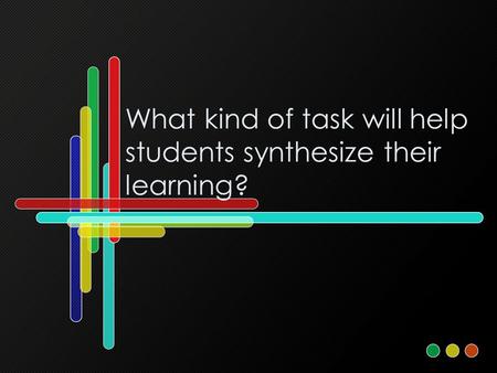 What kind of task will help students synthesize their learning?