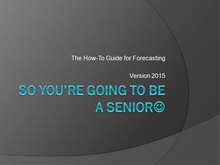 The How-To Guide for Forecasting Version 2015. Forecasting  Course selections for next school year  Should complete your: Graduation Requirements Focused.