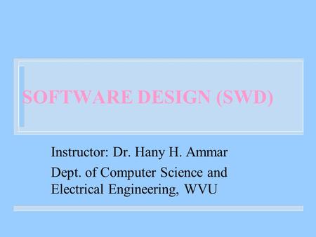 SOFTWARE DESIGN (SWD) Instructor: Dr. Hany H. Ammar Dept. of Computer Science and Electrical Engineering, WVU.