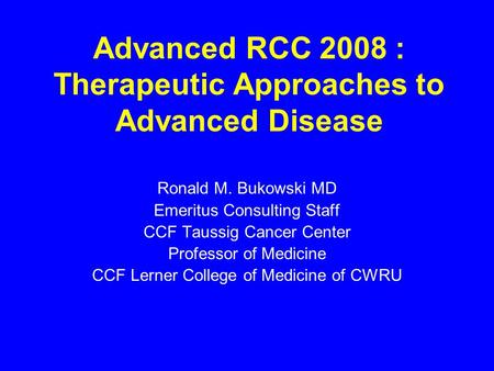Advanced RCC 2008 : Therapeutic Approaches to Advanced Disease Ronald M. Bukowski MD Emeritus Consulting Staff CCF Taussig Cancer Center Professor of Medicine.
