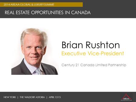 NEW YORK | THE WALDORF ASTORIA | APRIL 12-15 2014 AREAA GLOBAL & LUXURY SUMMIT REAL ESTATE OPPORTUNITIES IN CANADA Brian Rushton Executive Vice-President.