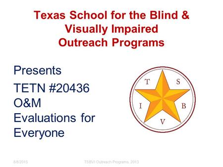 Texas School for the Blind & Visually Impaired Outreach Programs Presents TETN #20436 O&M Evaluations for Everyone 8/8/2015TSBVI Outreach Programs, 2013.