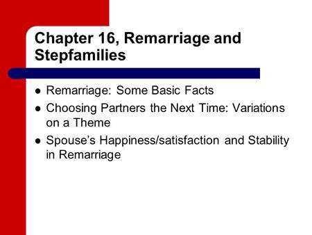 Chapter 16, Remarriage and Stepfamilies Remarriage: Some Basic Facts Choosing Partners the Next Time: Variations on a Theme Spouse’s Happiness/satisfaction.