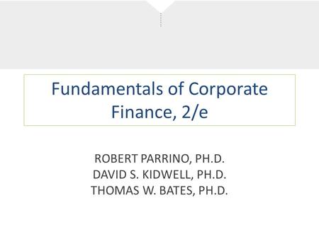 Fundamentals of Corporate Finance, 2/e ROBERT PARRINO, PH.D. DAVID S. KIDWELL, PH.D. THOMAS W. BATES, PH.D.