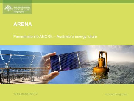 Www.arena.gov.au ARENA Presentation to ANCRE – Australia’s energy future 18 September 2012.