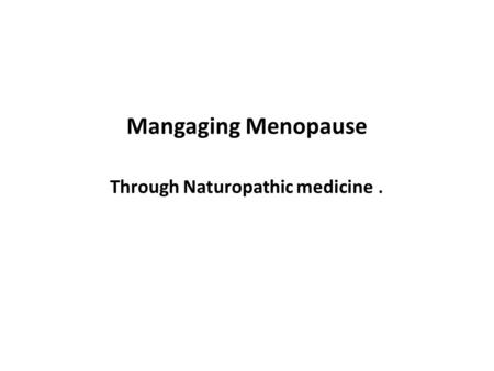 Mangaging Menopause Through Naturopathic medicine.