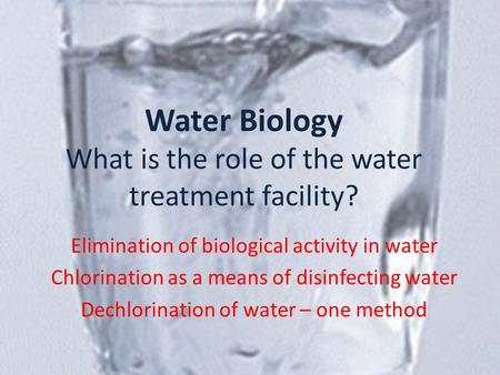 Water Biology What is the role of the water treatment facility? Elimination of biological activity in water Chlorination as a means of disinfecting water.