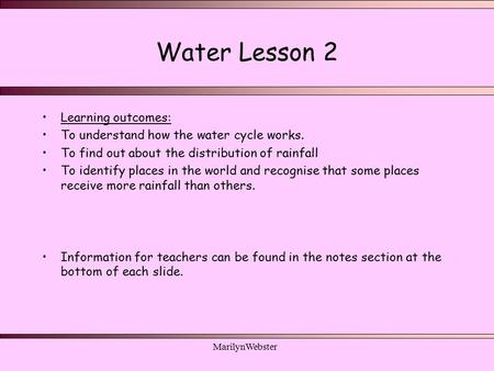 MarilynWebster Water Lesson 2 Learning outcomes: To understand how the water cycle works. To find out about the distribution of rainfall To identify places.