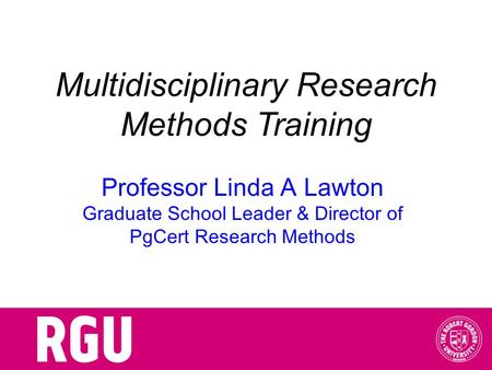 Multidisciplinary Research Methods Training Professor Linda A Lawton Graduate School Leader & Director of PgCert Research Methods.