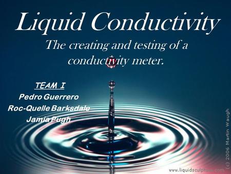 Liquid Conductivity The creating and testing of a conductivity meter. TEAM I Pedro Guerrero Roc-Quelle Barksdale Jamia Pugh.