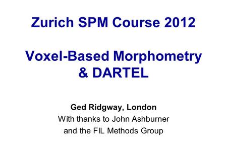 Zurich SPM Course 2012 Voxel-Based Morphometry & DARTEL Ged Ridgway, London With thanks to John Ashburner and the FIL Methods Group.