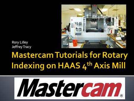 Rory Lilley Jeffrey Tracy.  Generate Mastercam tutorials for instructional use on the HAAS 4 th Axis Mill  Update Existing Pocketing Tutorial  Create.