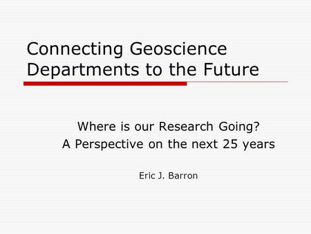 Connecting Geoscience Departments to the Future Where is our Research Going? A Perspective on the next 25 years Eric J. Barron.