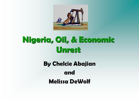 Nigeria, Oil, & Economic Unrest By Chelcie Abajian and Melissa DeWolf.