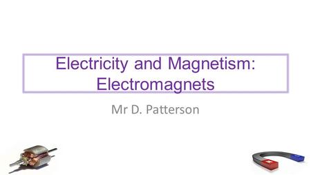 Electricity and Magnetism: Electromagnets Mr D. Patterson.