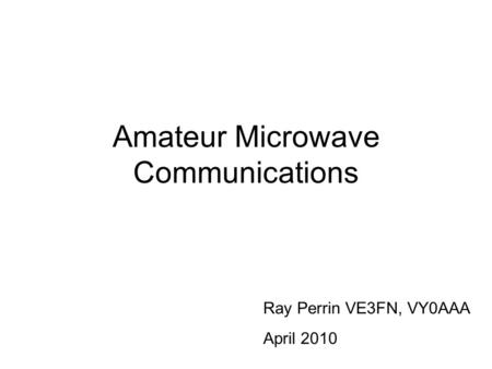 Amateur Microwave Communications Ray Perrin VE3FN, VY0AAA April 2010.