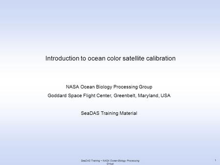 SeaDAS Training ~ NASA Ocean Biology Processing Group 1 Introduction to ocean color satellite calibration NASA Ocean Biology Processing Group Goddard Space.