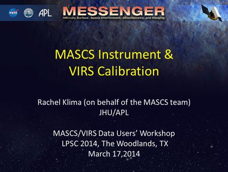 Rachel Klima (on behalf of the MASCS team) JHU/APL MASCS/VIRS Data Users’ Workshop LPSC 2014, The Woodlands, TX March 17,2014 MASCS Instrument & VIRS Calibration.