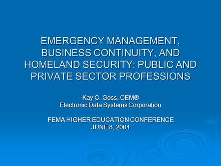 EMERGENCY MANAGEMENT, BUSINESS CONTINUITY, AND HOMELAND SECURITY: PUBLIC AND PRIVATE SECTOR PROFESSIONS Kay C. Goss, CEM® Electronic Data Systems Corporation.