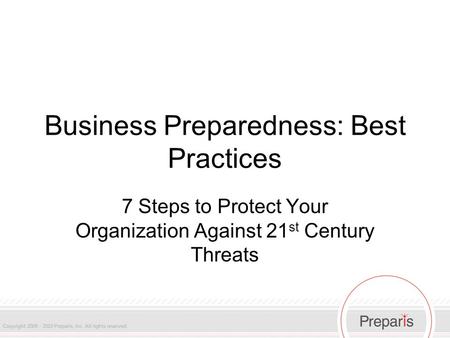 Business Preparedness: Best Practices 7 Steps to Protect Your Organization Against 21 st Century Threats.