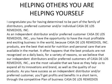 HELPING OTHERS YOU ARE HELPING YOURSELF I congratulate you for having determined to be part of the family of distributors, preferred customer and/or individual.