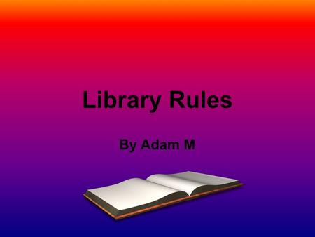 Library Rules By Adam M Rule #1 Never run in the library. You may fall down and get hurt or damage something.