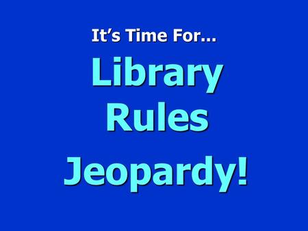 It’s Time For... Library Rules Jeopardy! Jeopardy $100 $200 $300 $400 $500 $100 $200 $300 $400 $500 $100 $200 $300 $400 $500 $100 $200 $300 $400 $500.