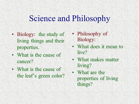 Science and Philosophy Biology: the study of living things and their properties. What is the cause of cancer? What is the cause of the leaf’s green color?