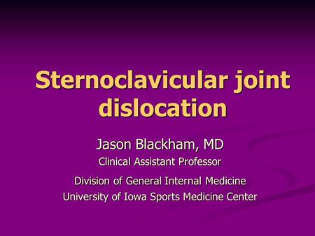 Sternoclavicular joint dislocation Jason Blackham, MD Clinical Assistant Professor Division of General Internal Medicine University of Iowa Sports Medicine.