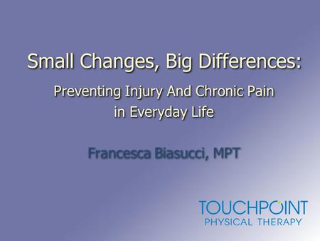 Small Changes, Big Differences: Preventing Injury And Chronic Pain in Everyday Life Francesca Biasucci, MPT Preventing Injury And Chronic Pain in Everyday.