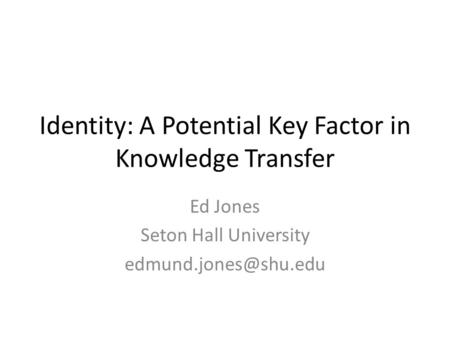 Identity: A Potential Key Factor in Knowledge Transfer Ed Jones Seton Hall University