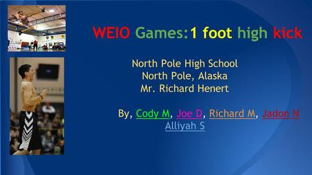 WEIO Games:1 foot high kick North Pole High School North Pole, Alaska Mr. Richard Henert By, Cody M, Joe D, Richard M, Jadon N Alliyah S.