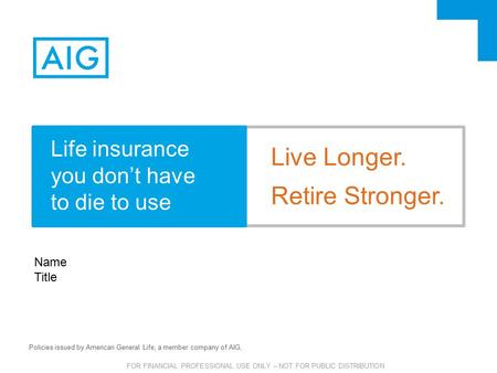 FOR FINANCIAL PROFESSIONAL USE ONLY – NOT FOR PUBLIC DISTRIBUTION Policies issued by American General Life, a member company of AIG, Name Title Live Longer.