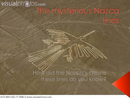  The Nazca lines are series of lines that are ancient geoglyphics that are located in the Nazca Dessert in the southern Peru.