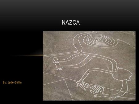By: Jade Gatlin NAZCA. What are the Nazca lines? The Nazca line are shapes, animals, and other things that were created by the Nazca people.