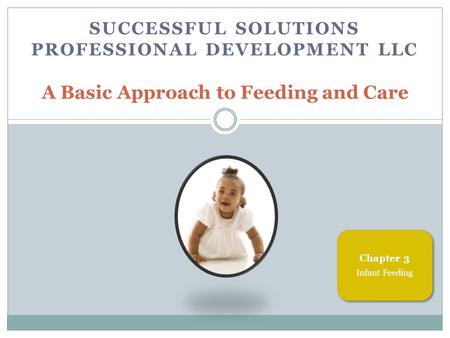 SUCCESSFUL SOLUTIONS PROFESSIONAL DEVELOPMENT LLC A Basic Approach to Feeding and Care Chapter 3 Infant Feeding.