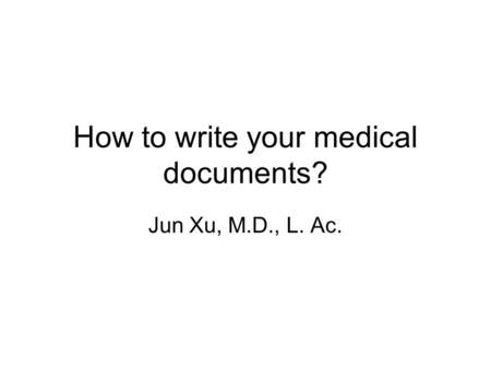How to write your medical documents? Jun Xu, M.D., L. Ac.