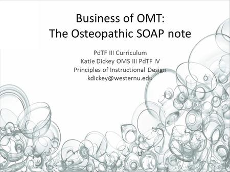 Business of OMT: The Osteopathic SOAP note PdTF III Curriculum Katie Dickey OMS III PdTF IV Principles of Instructional Design