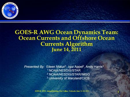 1 GOES-R AWG Ocean Dynamics Team: Ocean Currents and Offshore Ocean Currents Algorithm June 14, 2011 Presented By: Eileen Maturi 1, Igor Appel 2, Andy.