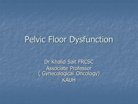 Pelvic Floor Dysfunction Dr Khalid Sait FRCSC Associate Professor ( Gynecological Oncology) KAUH.