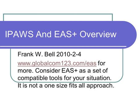 IPAWS And EAS+ Overview Frank W. Bell 2010-2-4 www.globalcom123.com/easwww.globalcom123.com/eas for more. Consider EAS+ as a set of compatible tools for.