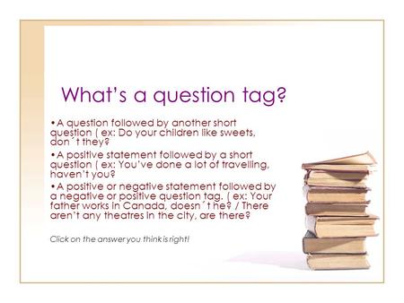 What’s a question tag? A question followed by another short question ( ex: Do your children like sweets, don´t they? A positive statement followed by.
