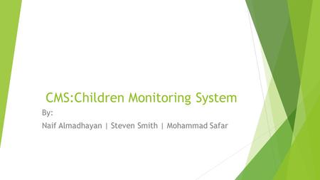 CMS:Children Monitoring System By: Naif Almadhayan | Steven Smith | Mohammad Safar.