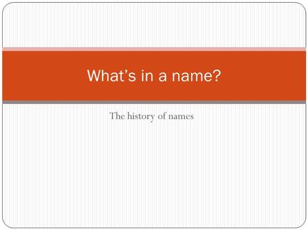 The history of names What’s in a name?. History Names serve as fingerprint of life Different naming practices tell about history of you ancestors Where.