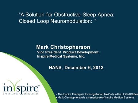 Mark Christopherson Vice President Product Development, Inspire Medical Systems, Inc. NANS, December 6, 2012 “A Solution for Obstructive Sleep Apnea: Closed.
