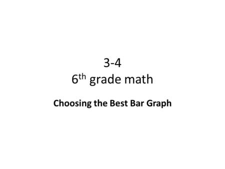 3-4 6 th grade math Choosing the Best Bar Graph. Objective To choose the type of graph that best describes a set of numerical data and relationships.