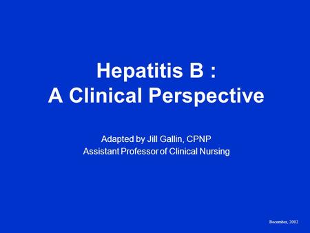 Hepatitis B : A Clinical Perspective Adapted by Jill Gallin, CPNP Assistant Professor of Clinical Nursing December, 2002.