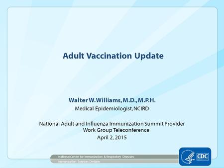 Adult Vaccination Update Walter W. Williams, M.D., M.P.H. Medical Epidemiologist, NCIRD National Adult and Influenza Immunization Summit Provider Work.