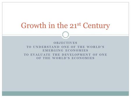 OBJECTIVES TO UNDERSTAND ONE OF THE WORLD’S EMERGING ECONOMIES TO EVALUATE THE DEVELOPMENT OF ONE OF THE WORLD’S ECONOMIES Growth in the 21 st Century.