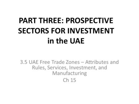 PART THREE: PROSPECTIVE SECTORS FOR INVESTMENT in the UAE 3.5 UAE Free Trade Zones – Attributes and Rules, Services, Investment, and Manufacturing Ch 15.